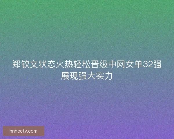 郑钦文状态火热轻松晋级中网女单32强展现强大实力