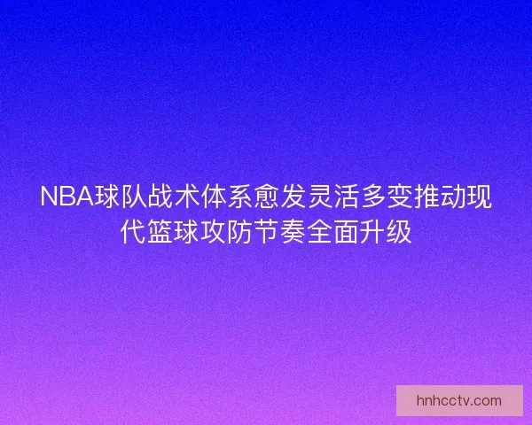NBA球队战术体系愈发灵活多变推动现代篮球攻防节奏全面升级