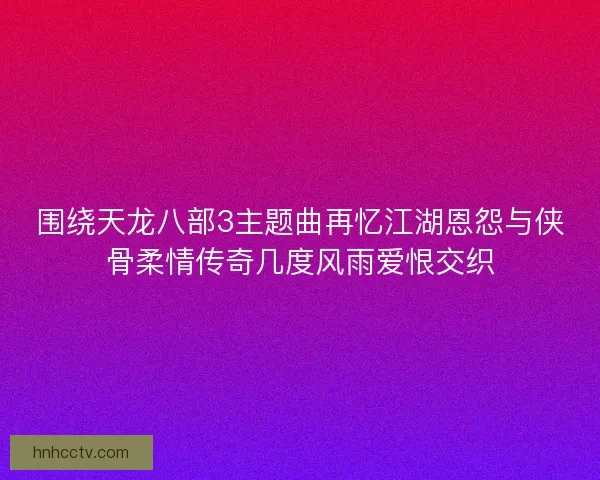 围绕天龙八部3主题曲再忆江湖恩怨与侠骨柔情传奇几度风雨爱恨交织