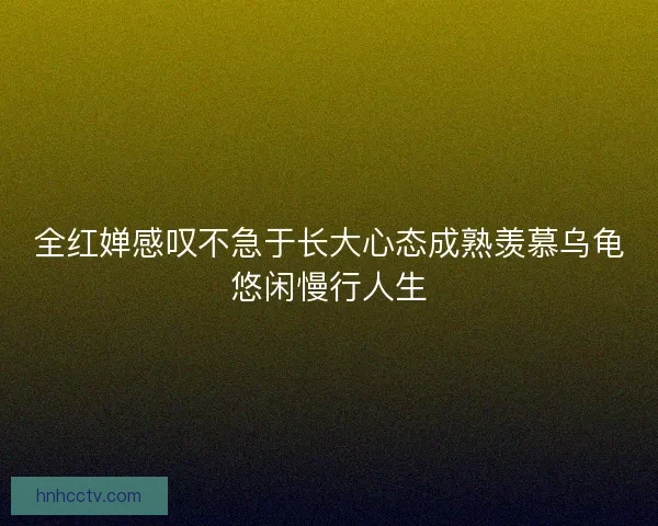 全红婵感叹不急于长大心态成熟羡慕乌龟悠闲慢行人生 全红婵感叹不急于长大心态成熟羡慕乌龟悠闲慢行人生