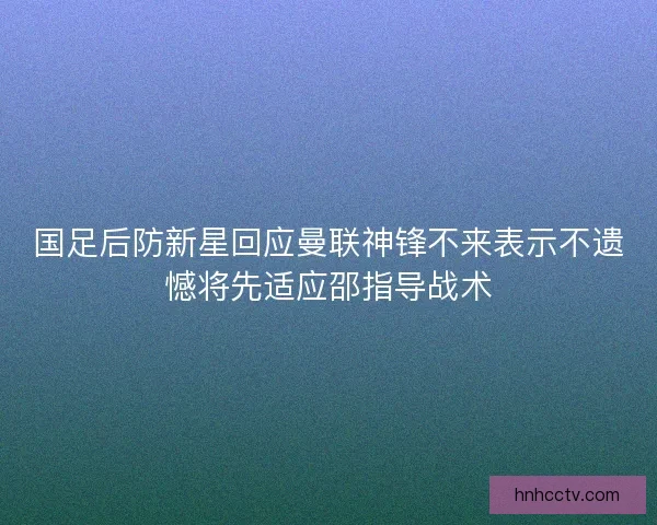 国足后防新星回应曼联神锋不来表示不遗憾将先适应邵指导战术 国足后防新星回应曼联神锋不来表示不遗憾将先适应邵指导战术